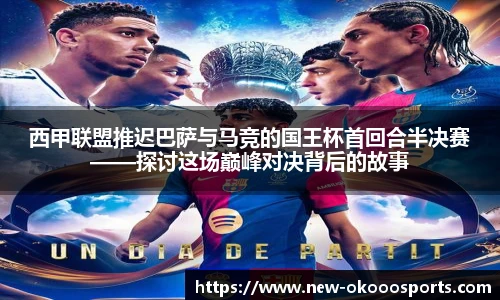 西甲联盟推迟巴萨与马竞的国王杯首回合半决赛——探讨这场巅峰对决背后的故事